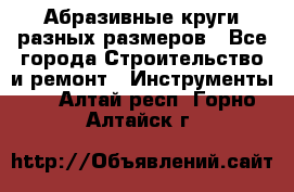 Абразивные круги разных размеров - Все города Строительство и ремонт » Инструменты   . Алтай респ.,Горно-Алтайск г.